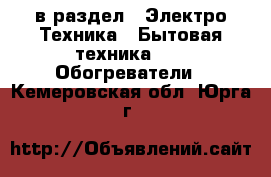  в раздел : Электро-Техника » Бытовая техника »  » Обогреватели . Кемеровская обл.,Юрга г.